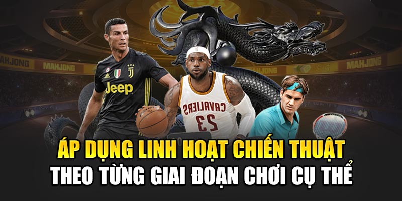 Áp dụng linh hoạt chiến thuật theo từng giai đoạn chơi cụ thể
