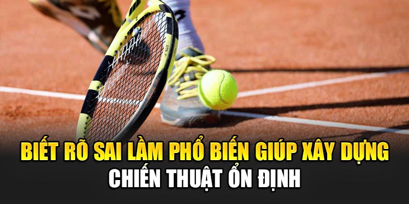 Biết rõ sai lầm phổ biến giúp xây dựng chiến thuật ổn định