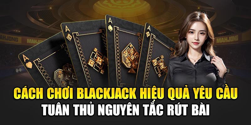Cách chơi Blackjack hiệu quả yêu cầu tuân thủ nguyên tắc rút bài