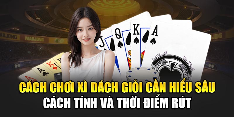Cách chơi Xì Dách giỏi cần hiểu sâu cách tính và thời điểm rút