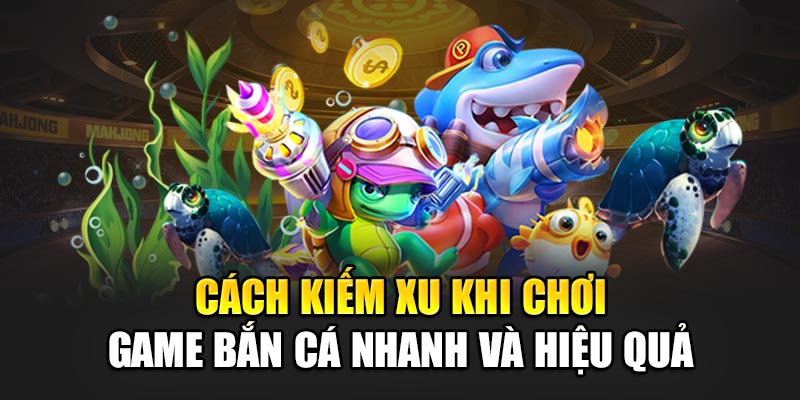 cach-kiem-xu-khi-choi-game-ban-ca-nhanh-va-hieu-qua