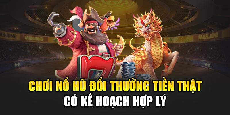 Chơi nổ hũ đổi thưởng tiền thật có kế hoạch hợp lý