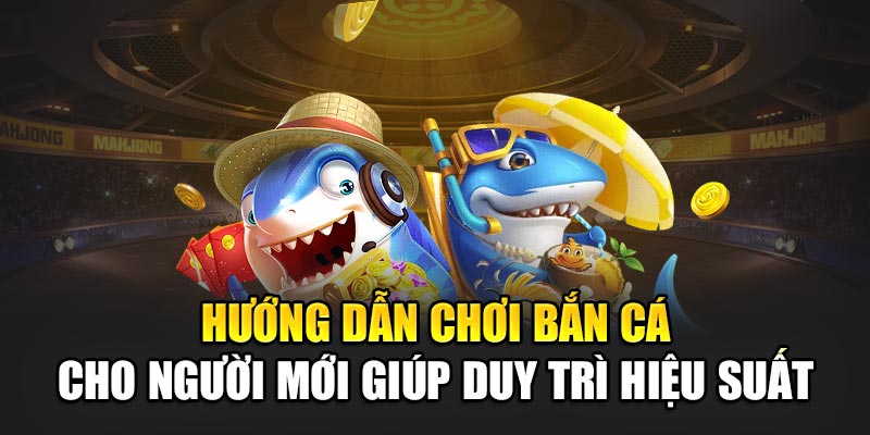 Hướng dẫn chơi bắn cá cho người mới giúp duy trì hiệu suất