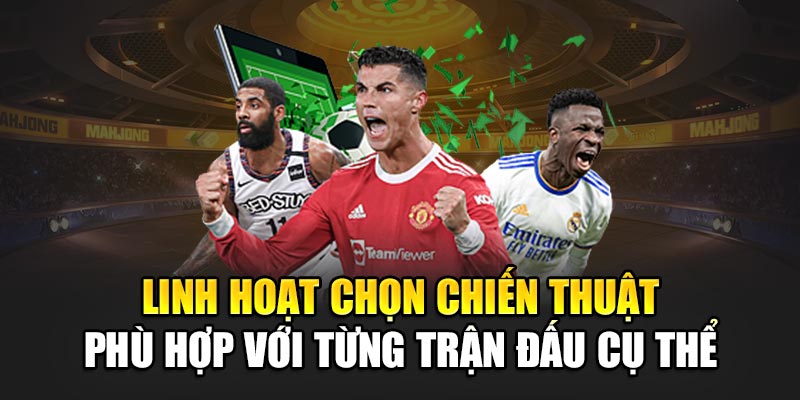 Linh hoạt chọn chiến thuật phù hợp với từng trận đấu cụ thể
