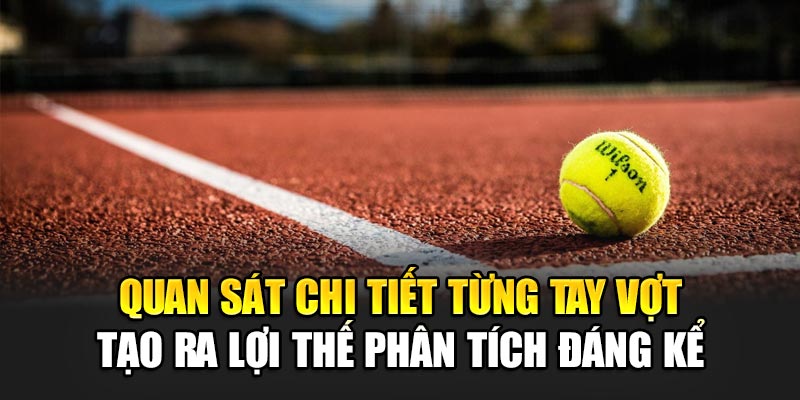 Quan sát chi tiết từng tay vợt tạo ra lợi thế phân tích đáng kể