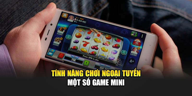 Tính năng chơi ngoại tuyến một số game mini