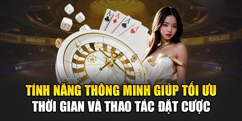 Tính năng thông minh giúp tối ưu thời gian và thao tác đặt cược