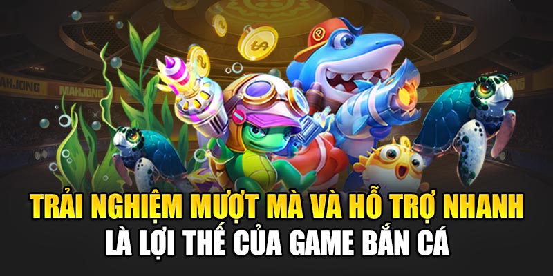 Trải nghiệm mượt mà và hỗ trợ nhanh là lợi thế của game bắn cá